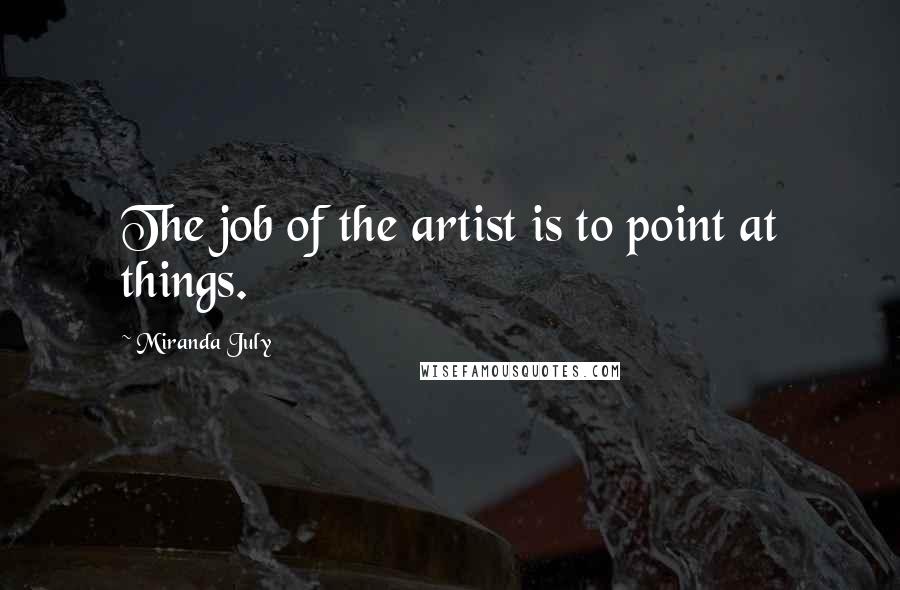 Miranda July Quotes: The job of the artist is to point at things.