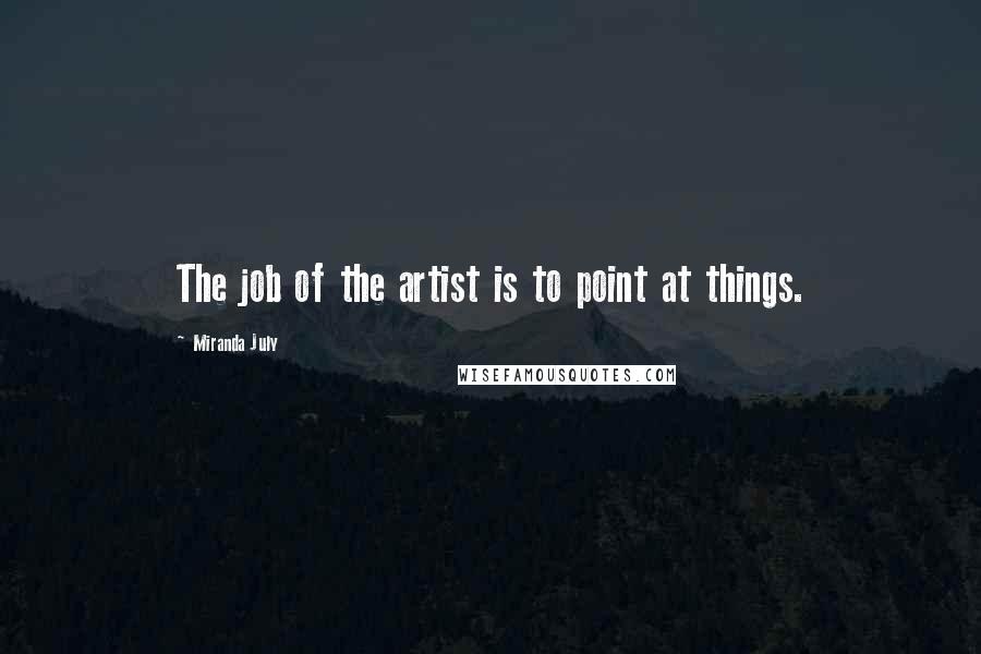 Miranda July Quotes: The job of the artist is to point at things.