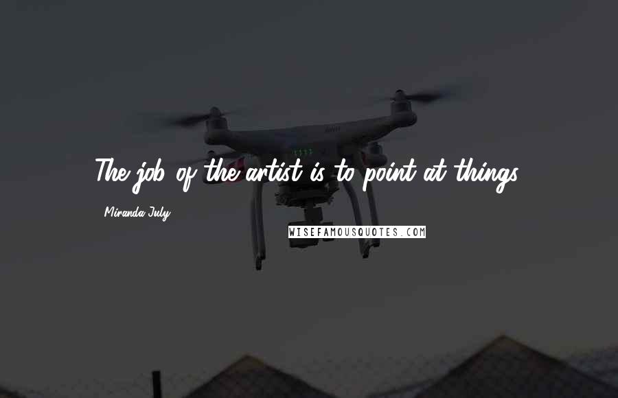 Miranda July Quotes: The job of the artist is to point at things.