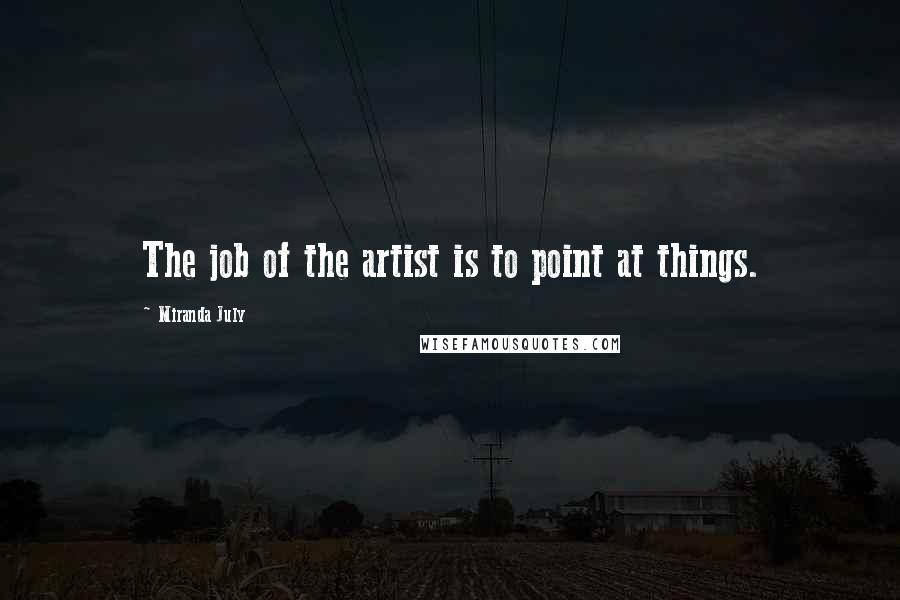 Miranda July Quotes: The job of the artist is to point at things.