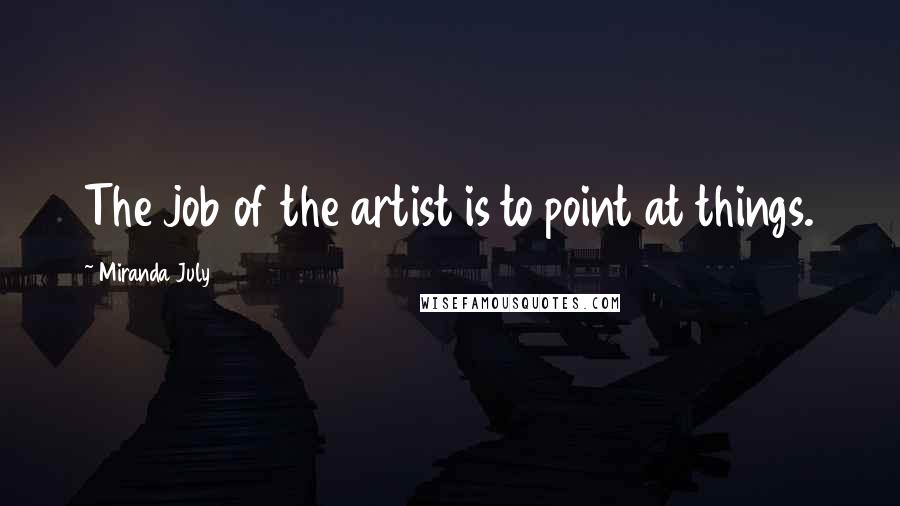 Miranda July Quotes: The job of the artist is to point at things.