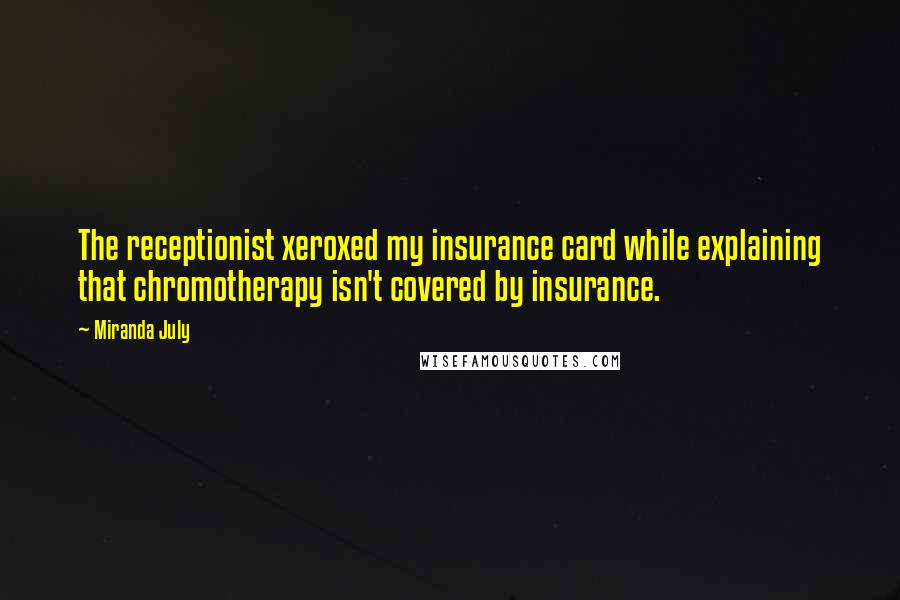 Miranda July Quotes: The receptionist xeroxed my insurance card while explaining that chromotherapy isn't covered by insurance.