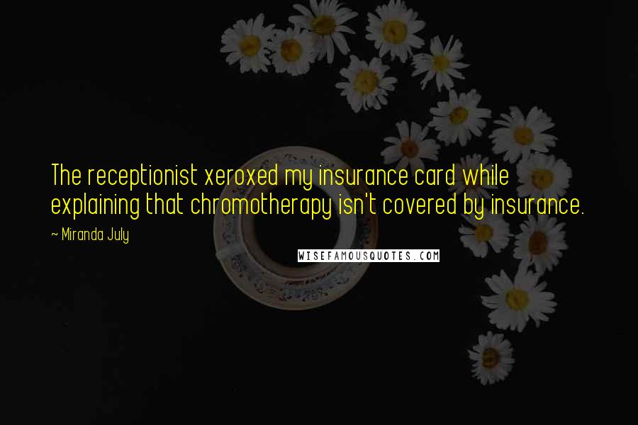 Miranda July Quotes: The receptionist xeroxed my insurance card while explaining that chromotherapy isn't covered by insurance.