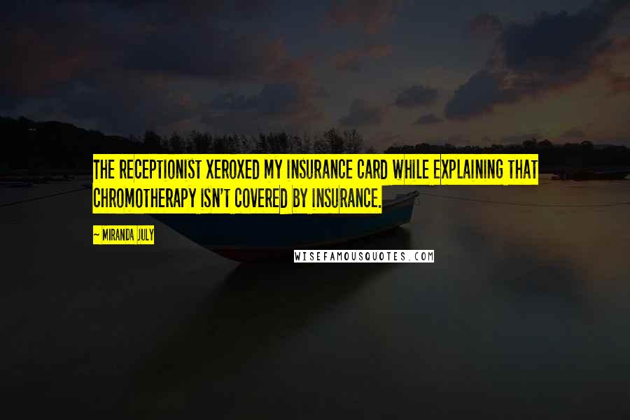 Miranda July Quotes: The receptionist xeroxed my insurance card while explaining that chromotherapy isn't covered by insurance.
