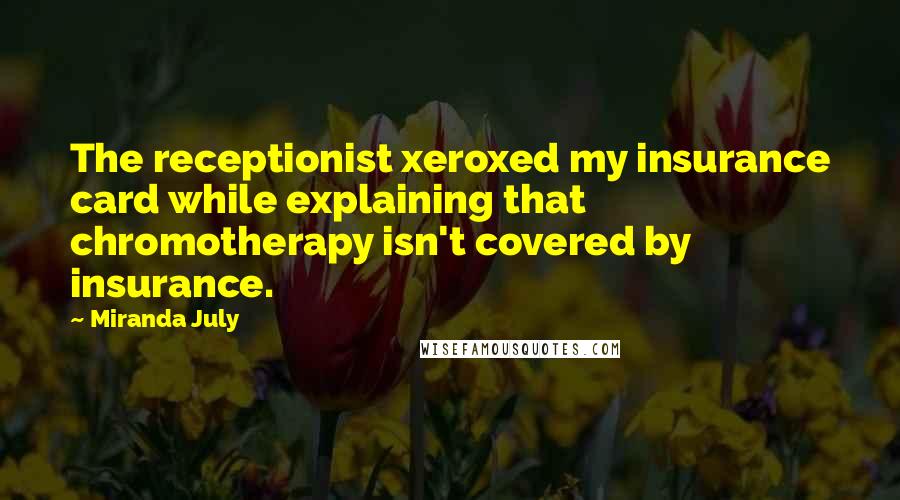 Miranda July Quotes: The receptionist xeroxed my insurance card while explaining that chromotherapy isn't covered by insurance.