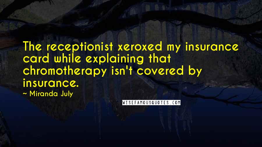 Miranda July Quotes: The receptionist xeroxed my insurance card while explaining that chromotherapy isn't covered by insurance.