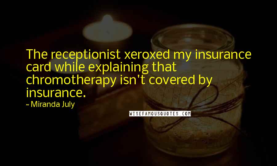 Miranda July Quotes: The receptionist xeroxed my insurance card while explaining that chromotherapy isn't covered by insurance.