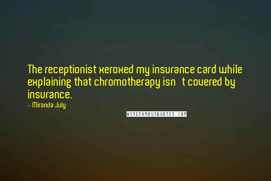 Miranda July Quotes: The receptionist xeroxed my insurance card while explaining that chromotherapy isn't covered by insurance.