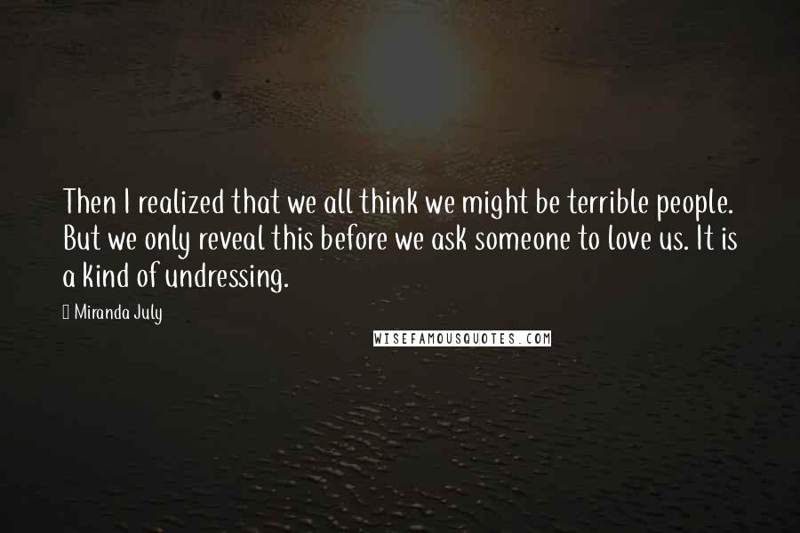 Miranda July Quotes: Then I realized that we all think we might be terrible people. But we only reveal this before we ask someone to love us. It is a kind of undressing.