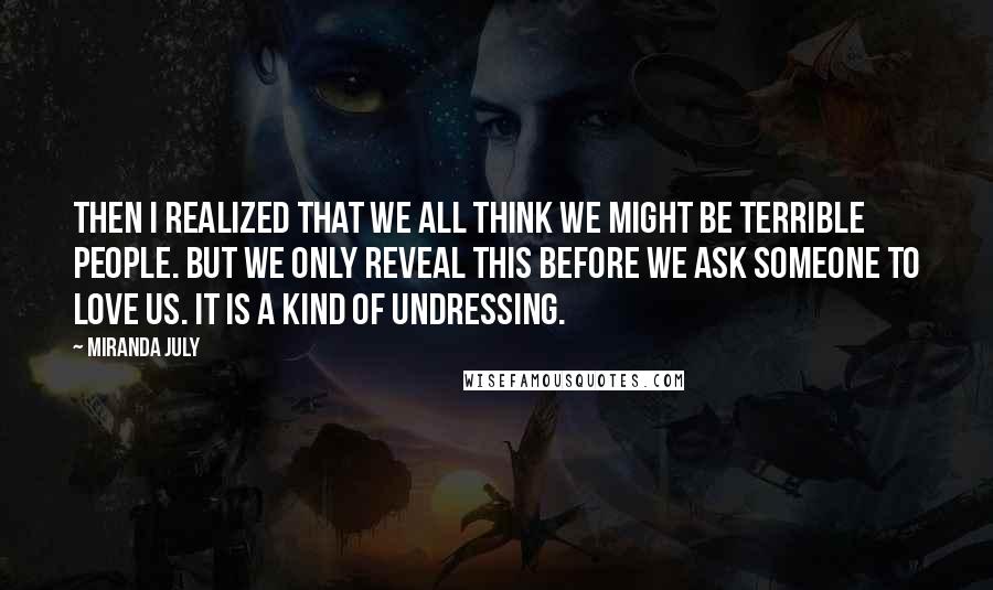 Miranda July Quotes: Then I realized that we all think we might be terrible people. But we only reveal this before we ask someone to love us. It is a kind of undressing.