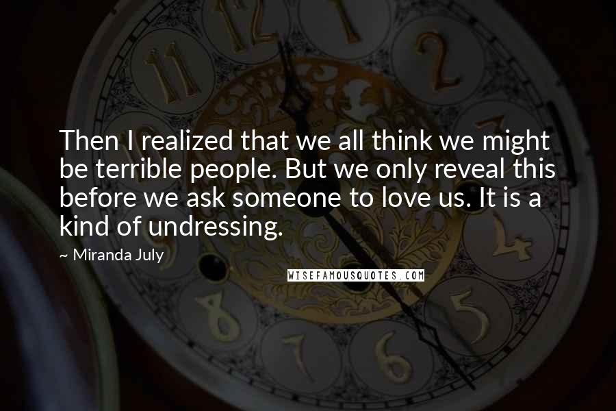 Miranda July Quotes: Then I realized that we all think we might be terrible people. But we only reveal this before we ask someone to love us. It is a kind of undressing.