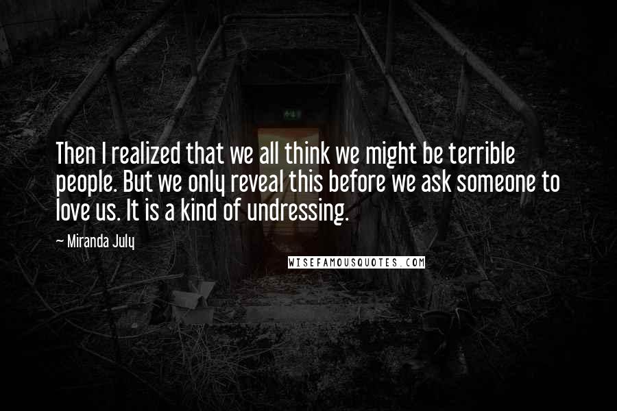 Miranda July Quotes: Then I realized that we all think we might be terrible people. But we only reveal this before we ask someone to love us. It is a kind of undressing.