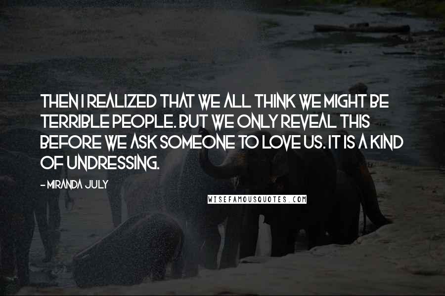 Miranda July Quotes: Then I realized that we all think we might be terrible people. But we only reveal this before we ask someone to love us. It is a kind of undressing.