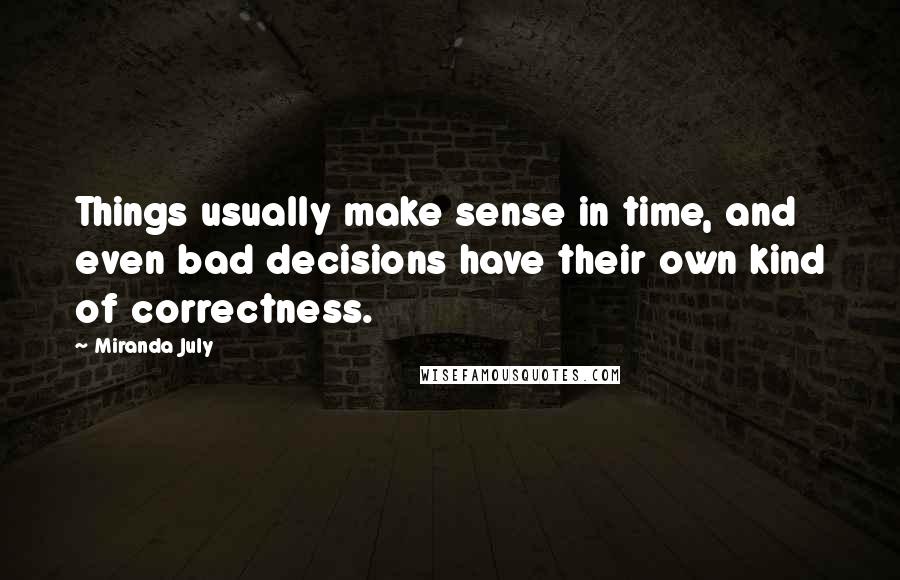 Miranda July Quotes: Things usually make sense in time, and even bad decisions have their own kind of correctness.
