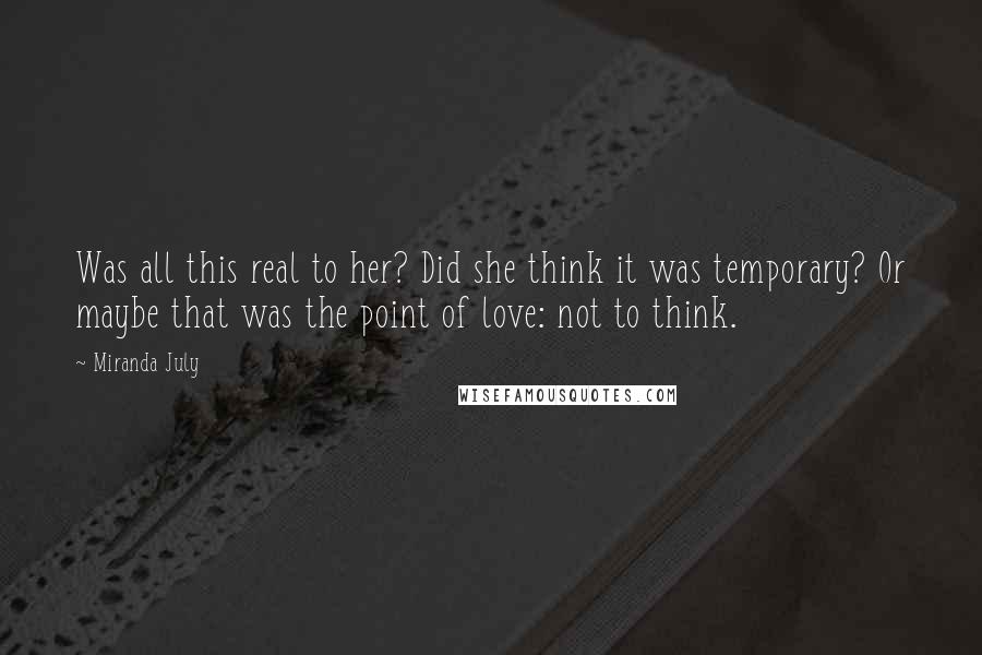 Miranda July Quotes: Was all this real to her? Did she think it was temporary? Or maybe that was the point of love: not to think.