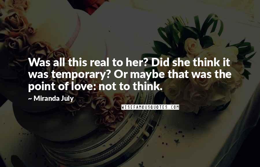 Miranda July Quotes: Was all this real to her? Did she think it was temporary? Or maybe that was the point of love: not to think.