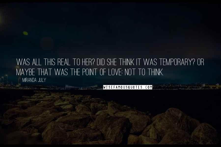 Miranda July Quotes: Was all this real to her? Did she think it was temporary? Or maybe that was the point of love: not to think.