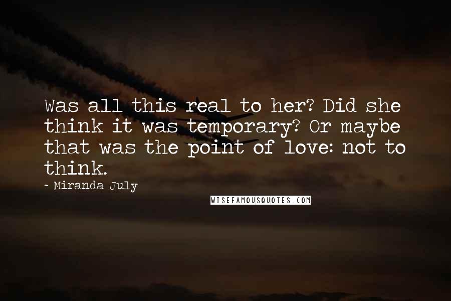 Miranda July Quotes: Was all this real to her? Did she think it was temporary? Or maybe that was the point of love: not to think.