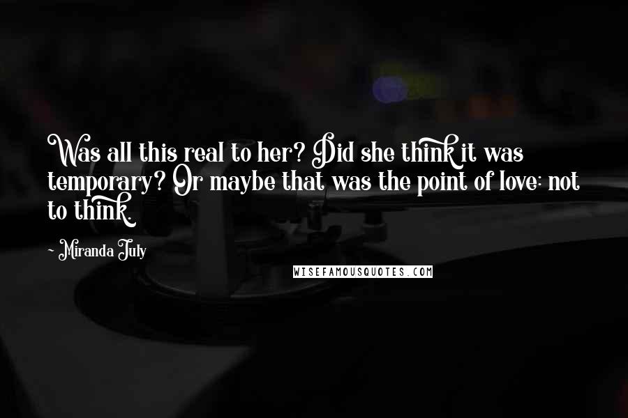 Miranda July Quotes: Was all this real to her? Did she think it was temporary? Or maybe that was the point of love: not to think.