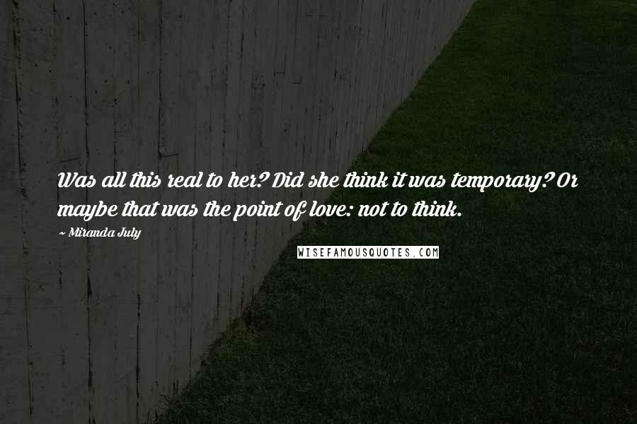 Miranda July Quotes: Was all this real to her? Did she think it was temporary? Or maybe that was the point of love: not to think.