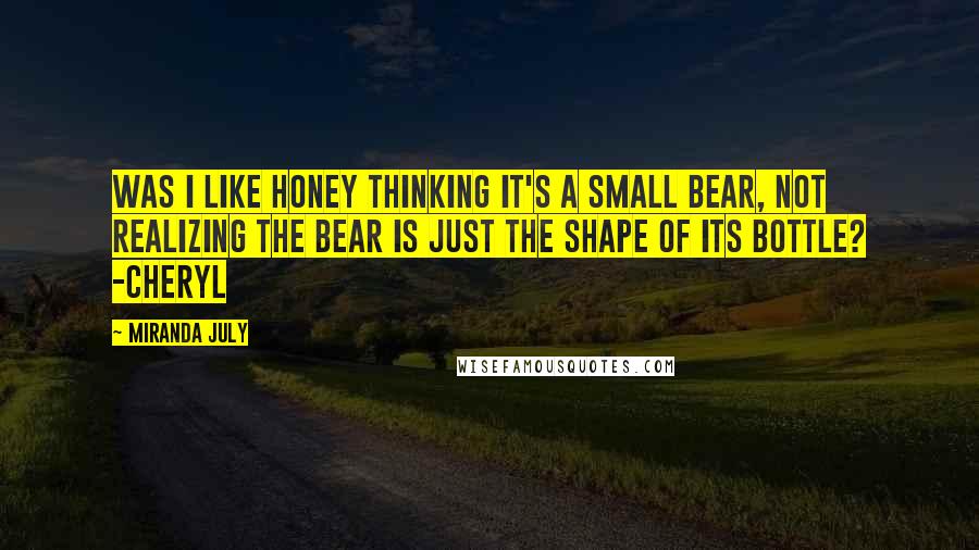 Miranda July Quotes: Was I like honey thinking it's a small bear, not realizing the bear is just the shape of its bottle? -Cheryl