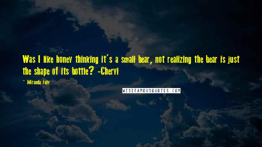 Miranda July Quotes: Was I like honey thinking it's a small bear, not realizing the bear is just the shape of its bottle? -Cheryl