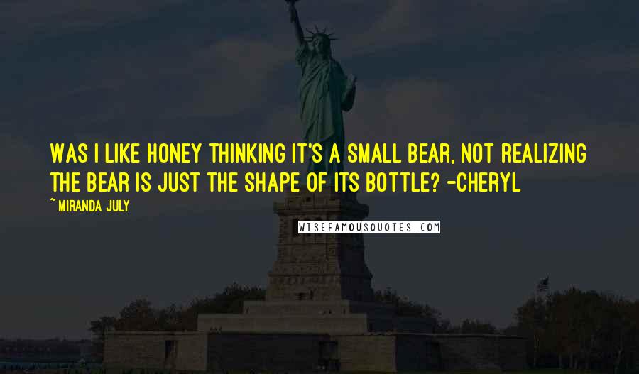 Miranda July Quotes: Was I like honey thinking it's a small bear, not realizing the bear is just the shape of its bottle? -Cheryl