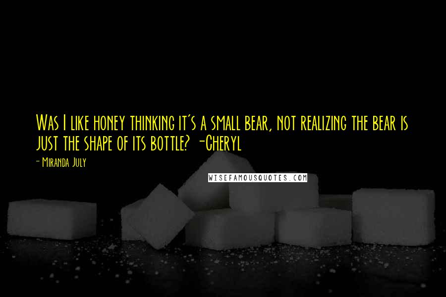 Miranda July Quotes: Was I like honey thinking it's a small bear, not realizing the bear is just the shape of its bottle? -Cheryl