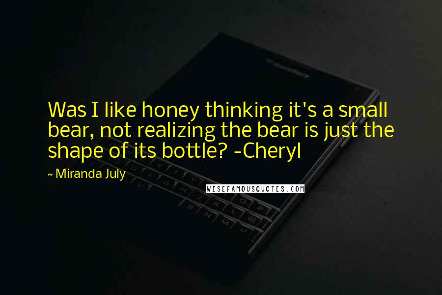 Miranda July Quotes: Was I like honey thinking it's a small bear, not realizing the bear is just the shape of its bottle? -Cheryl