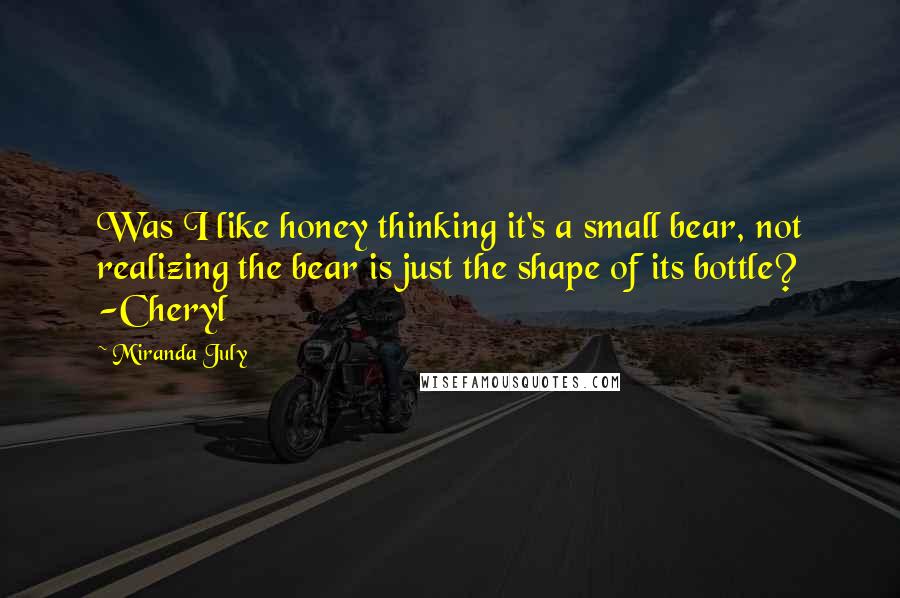 Miranda July Quotes: Was I like honey thinking it's a small bear, not realizing the bear is just the shape of its bottle? -Cheryl
