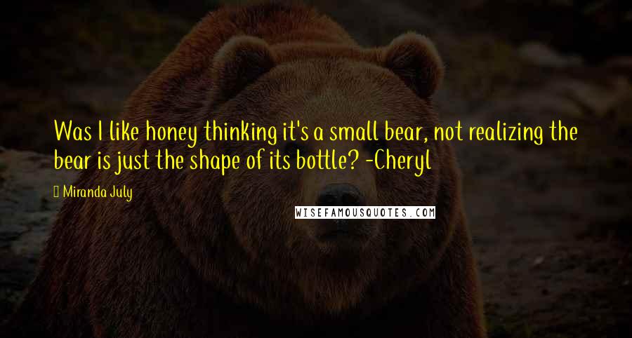 Miranda July Quotes: Was I like honey thinking it's a small bear, not realizing the bear is just the shape of its bottle? -Cheryl