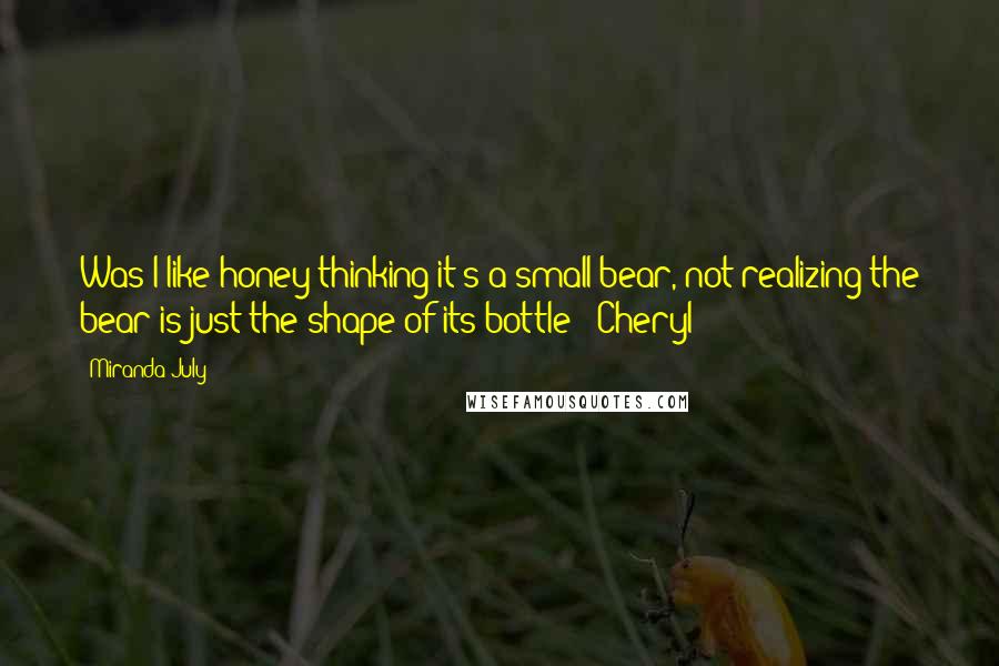 Miranda July Quotes: Was I like honey thinking it's a small bear, not realizing the bear is just the shape of its bottle? -Cheryl