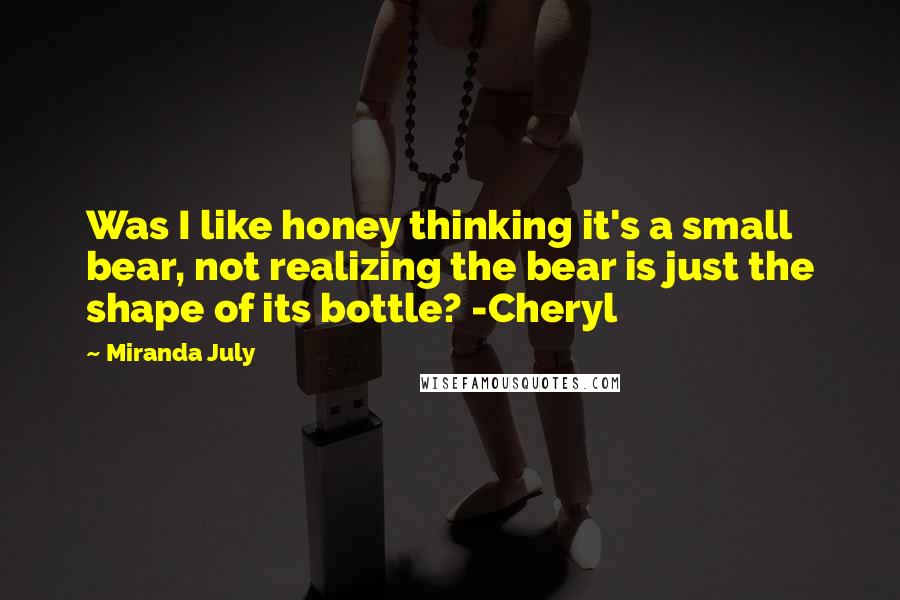 Miranda July Quotes: Was I like honey thinking it's a small bear, not realizing the bear is just the shape of its bottle? -Cheryl