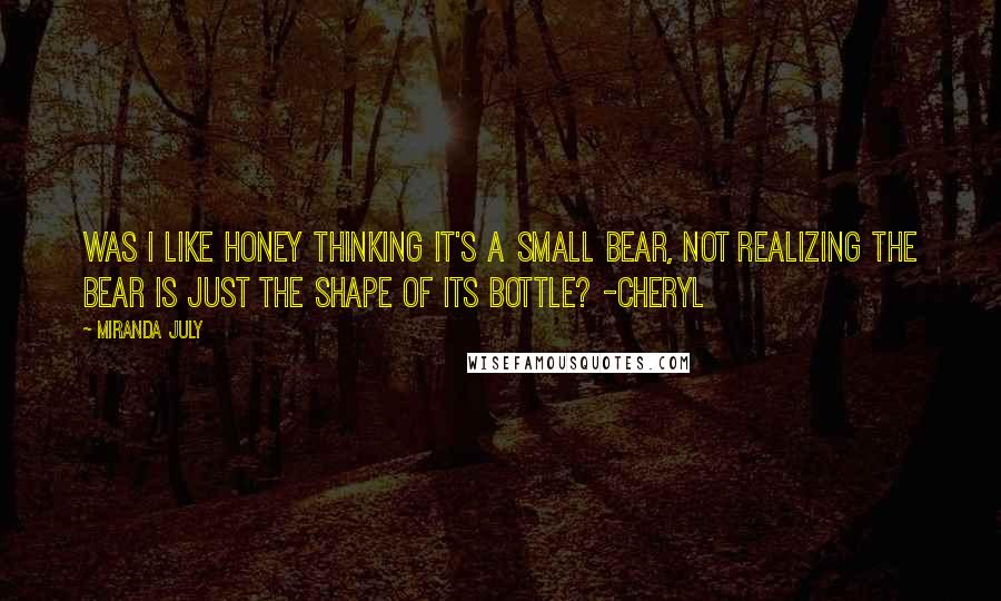 Miranda July Quotes: Was I like honey thinking it's a small bear, not realizing the bear is just the shape of its bottle? -Cheryl