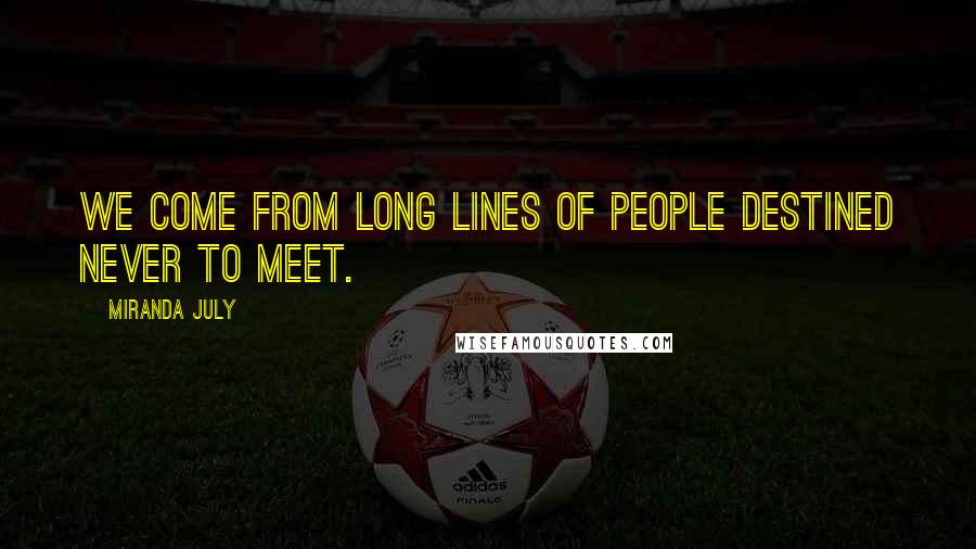 Miranda July Quotes: We come from long lines of people destined never to meet.