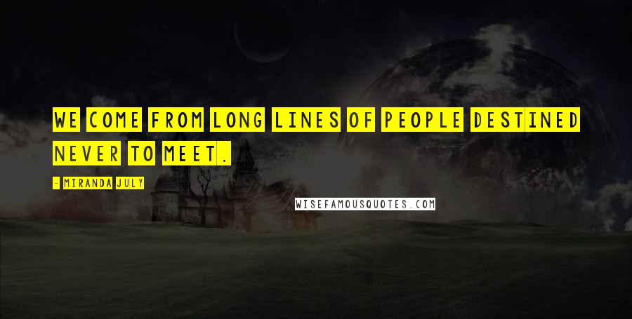 Miranda July Quotes: We come from long lines of people destined never to meet.