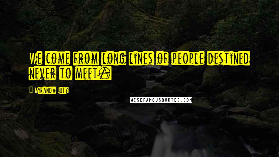 Miranda July Quotes: We come from long lines of people destined never to meet.