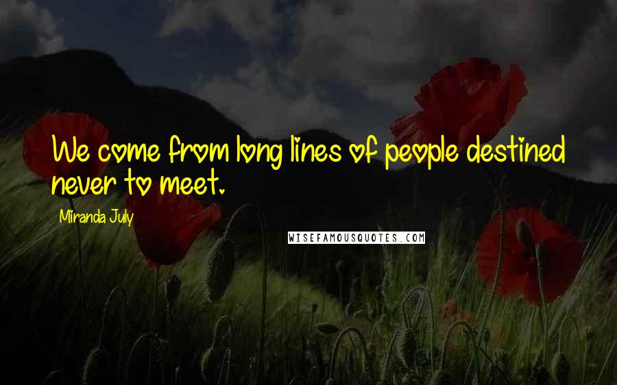 Miranda July Quotes: We come from long lines of people destined never to meet.