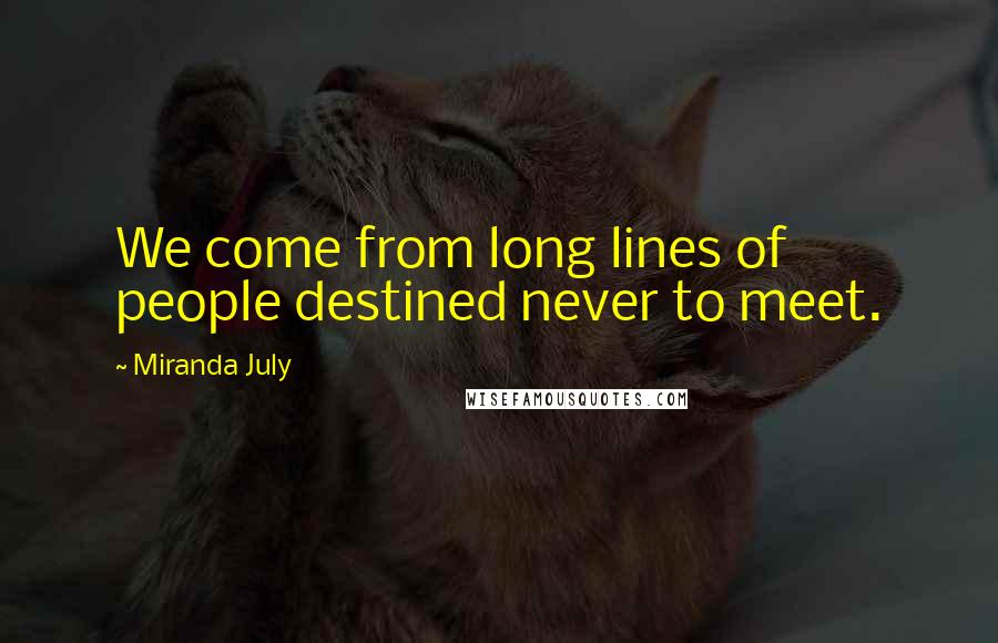 Miranda July Quotes: We come from long lines of people destined never to meet.