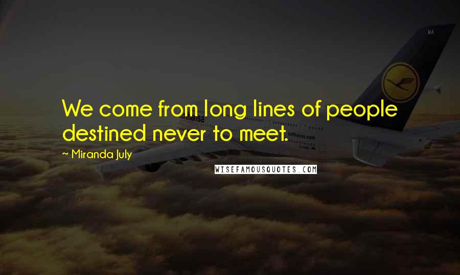 Miranda July Quotes: We come from long lines of people destined never to meet.