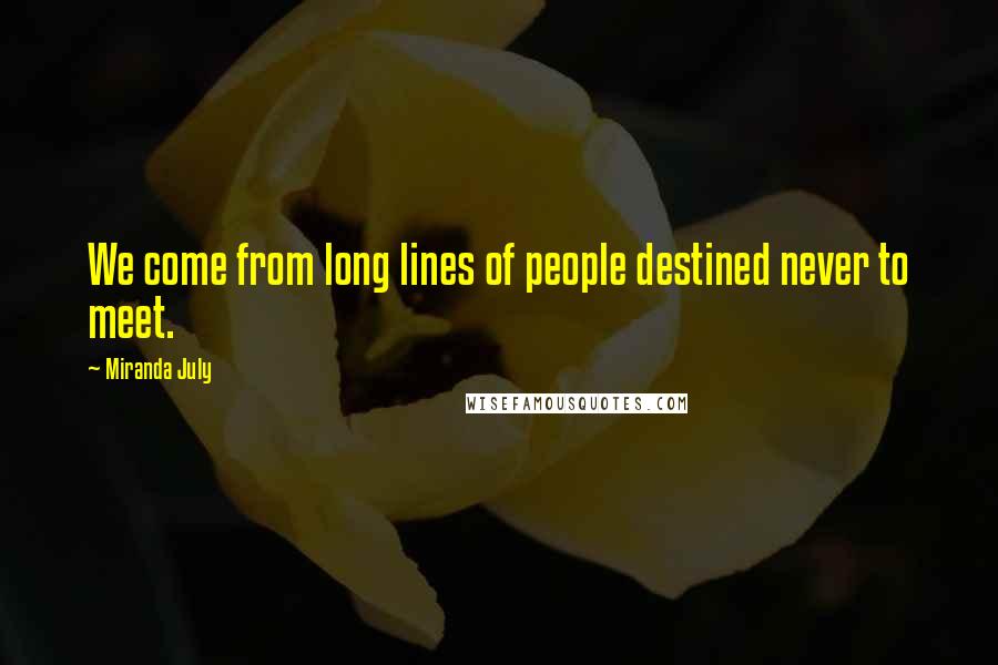 Miranda July Quotes: We come from long lines of people destined never to meet.