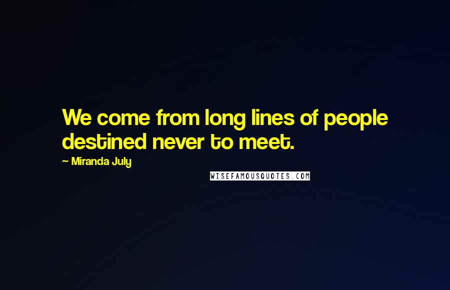 Miranda July Quotes: We come from long lines of people destined never to meet.