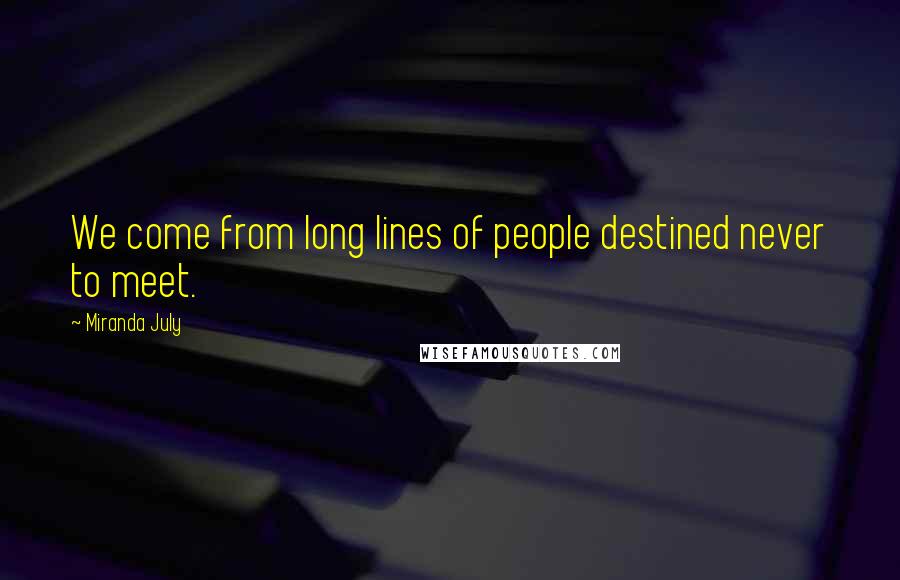 Miranda July Quotes: We come from long lines of people destined never to meet.