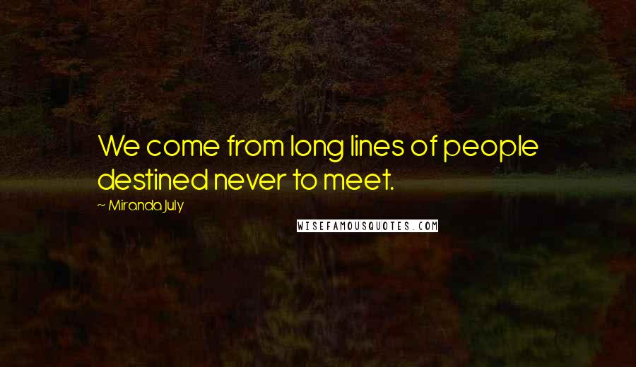Miranda July Quotes: We come from long lines of people destined never to meet.