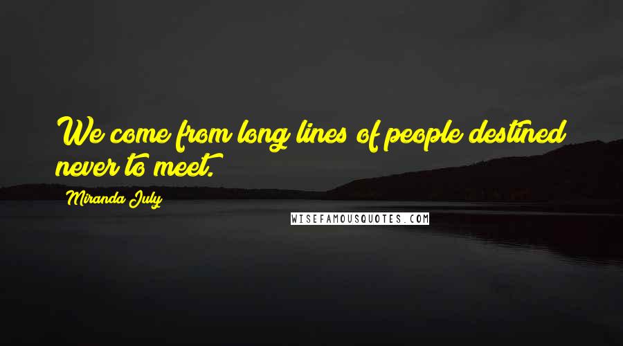 Miranda July Quotes: We come from long lines of people destined never to meet.