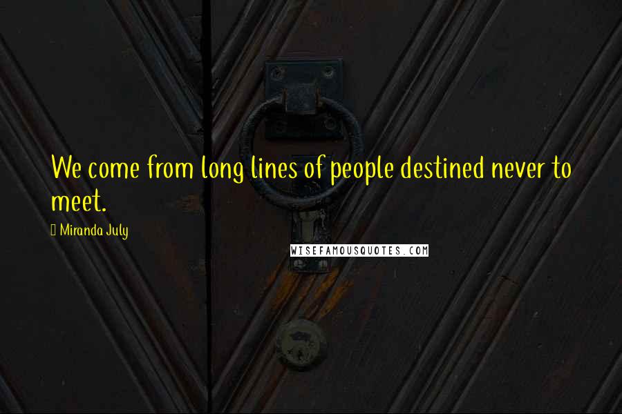 Miranda July Quotes: We come from long lines of people destined never to meet.