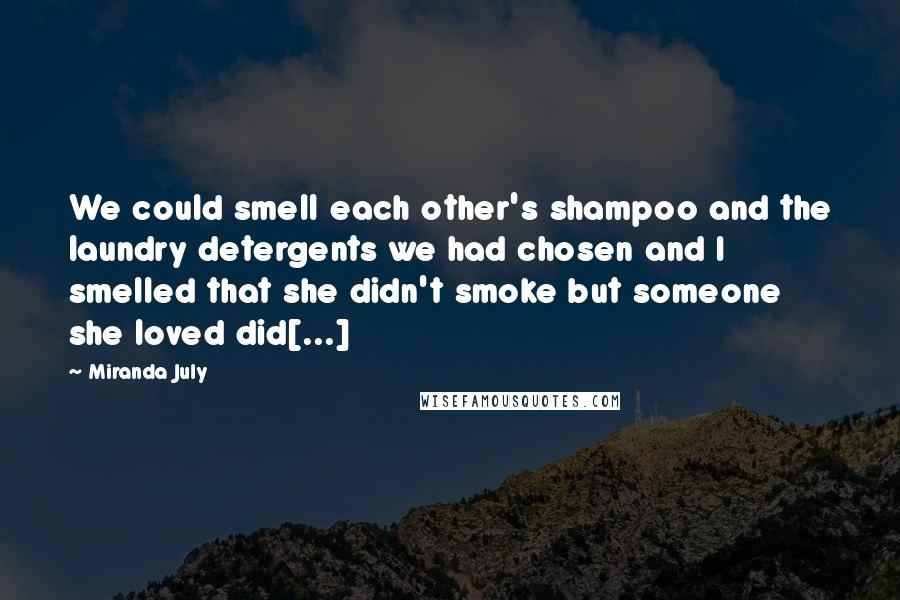 Miranda July Quotes: We could smell each other's shampoo and the laundry detergents we had chosen and I smelled that she didn't smoke but someone she loved did[...]
