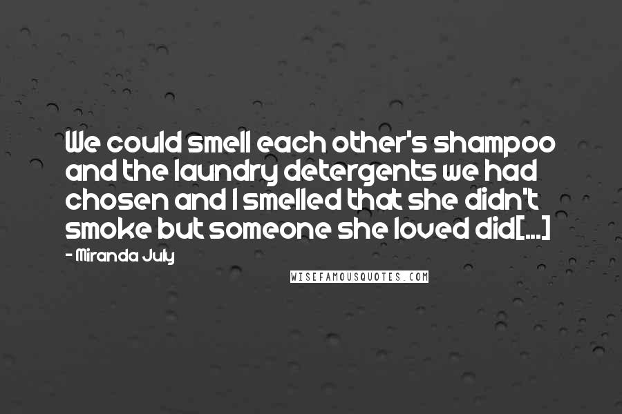 Miranda July Quotes: We could smell each other's shampoo and the laundry detergents we had chosen and I smelled that she didn't smoke but someone she loved did[...]