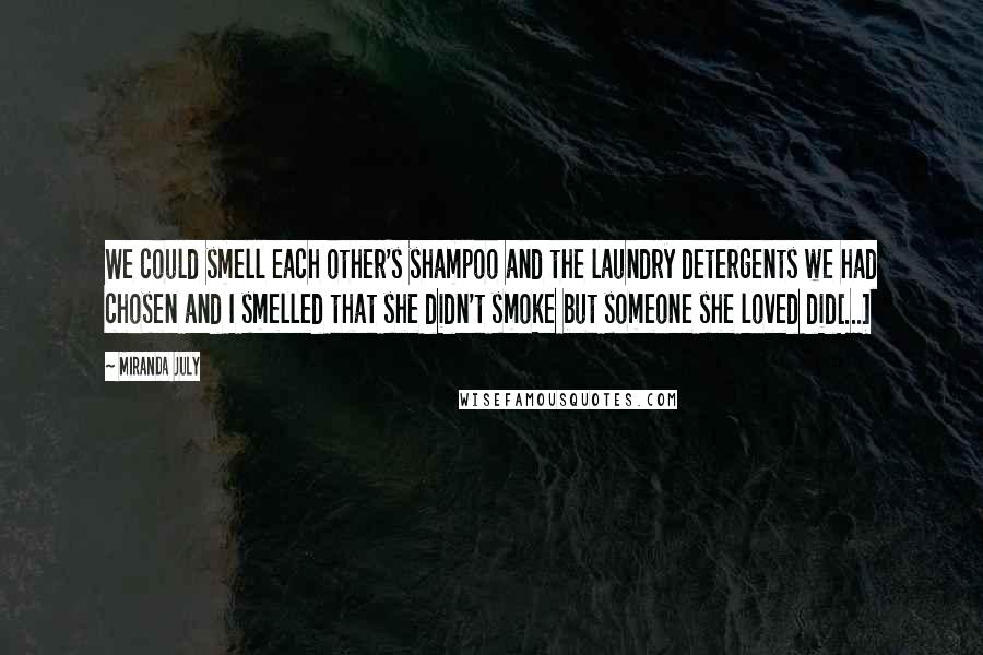 Miranda July Quotes: We could smell each other's shampoo and the laundry detergents we had chosen and I smelled that she didn't smoke but someone she loved did[...]