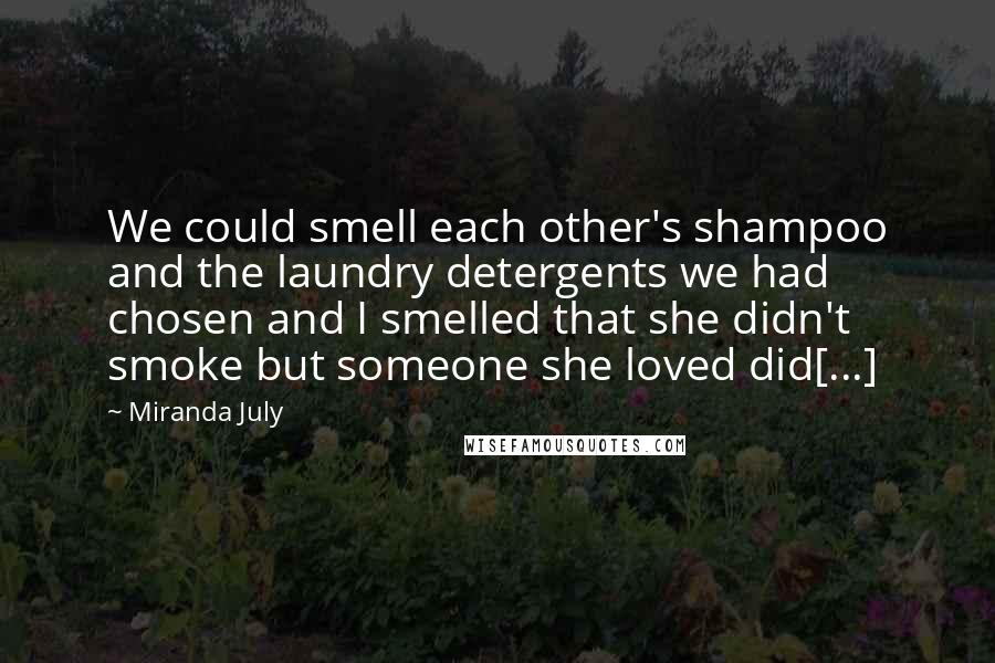 Miranda July Quotes: We could smell each other's shampoo and the laundry detergents we had chosen and I smelled that she didn't smoke but someone she loved did[...]